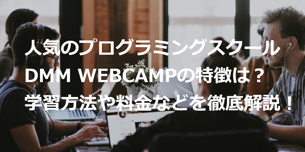 【2021年最新版】人気のプログラミングスクール DMM WEBCAMP の特徴は？ | 学習方法や料金などを徹底解説